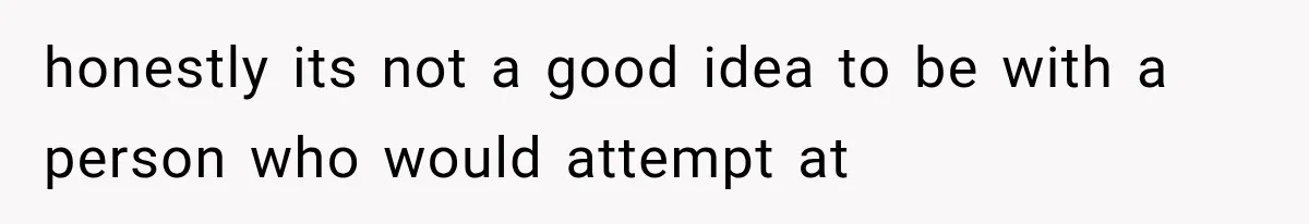 honestly its not a good idea to be with a person who would attempt at