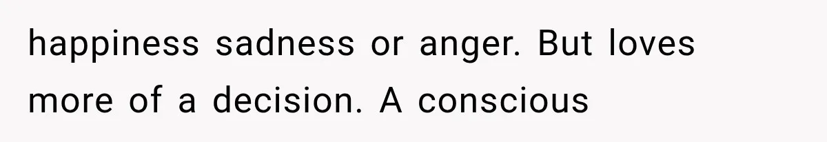 happiness sadness or anger. But loves more of a decision. A conscious