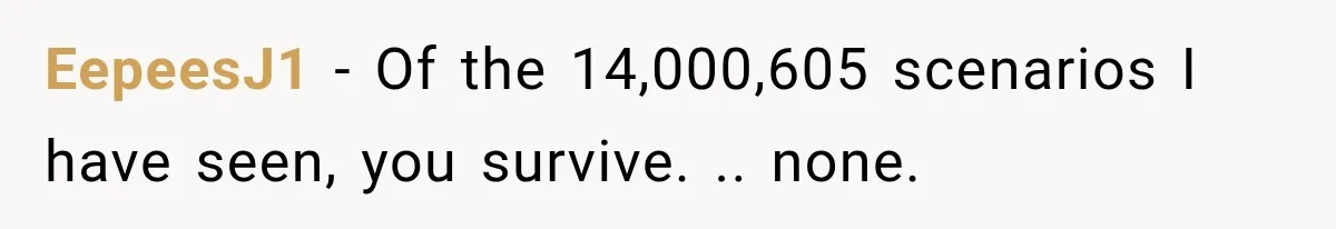 Husband Shared Their Marriage Drama Online, But His Wife Found the Post and Ended Everything EepeesJ1 − Of the 14,000,605 scenarios I have seen, you survive. .. none.