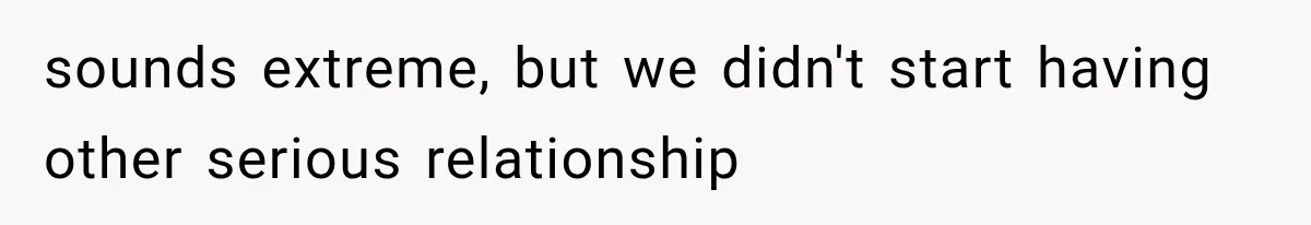 sounds extreme, but we didn't start having other serious relationship