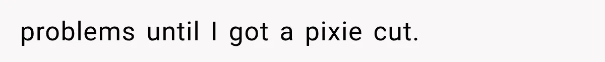problems until I got a pixie cut.