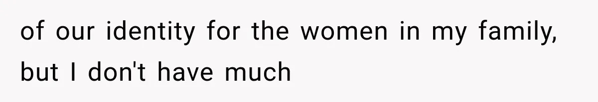 of our identity for the women in my family, but I don't have much