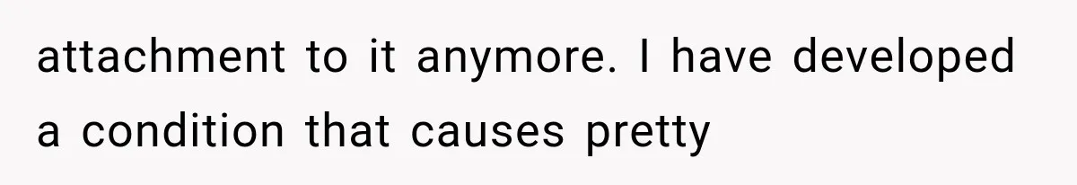 attachment to it anymore. I have developed a condition that causes pretty