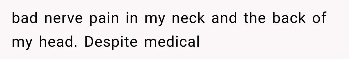 bad nerve pain in my neck and the back of my head. Despite medical