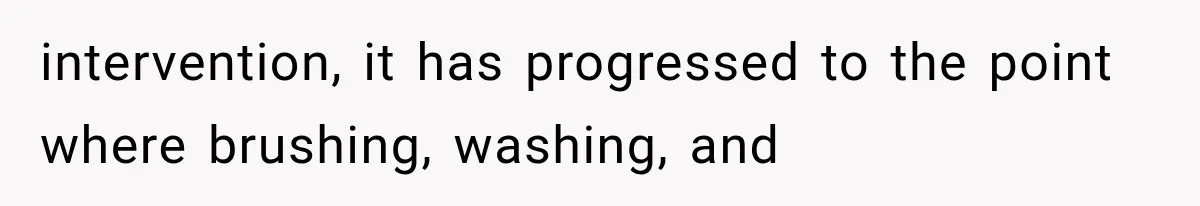 intervention, it has progressed to the point where brushing, washing, and