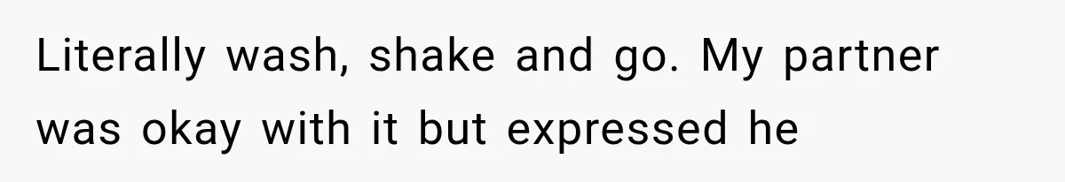 Literally wash, shake and go. My partner was okay with it but expressed he
