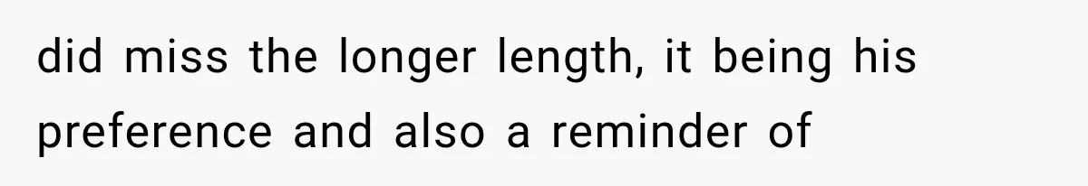did miss the longer length, it being his preference and also a reminder of