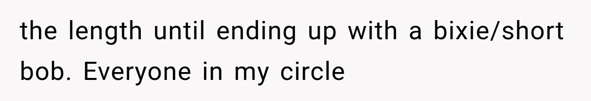 the length until ending up with a bixie/short bob. Everyone in my circle