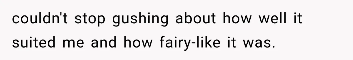 couldn't stop gushing about how well it suited me and how fairy-like it was.