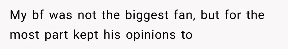 My bf was not the biggest fan, but for the most part kept his opinions to
