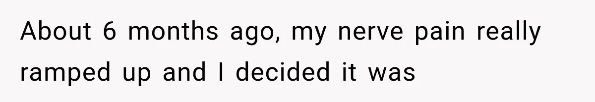 About 6 months ago, my nerve pain really ramped up and I decided it was