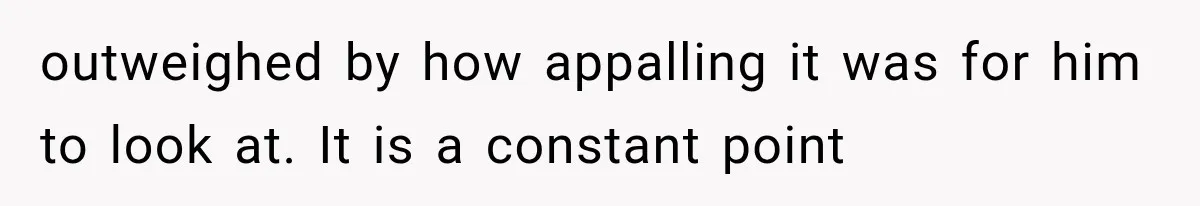 outweighed by how appalling it was for him to look at. It is a constant point