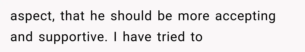 aspect, that he should be more accepting and supportive. I have tried to