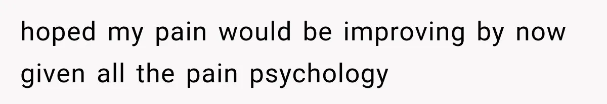 hoped my pain would be improving by now given all the pain psychology