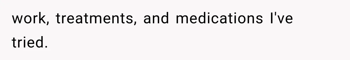 work, treatments, and medications I've tried.