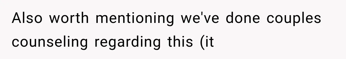 Also worth mentioning we've done couples counseling regarding this (it