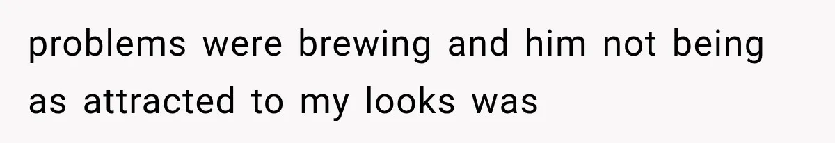problems were brewing and him not being as attracted to my looks was