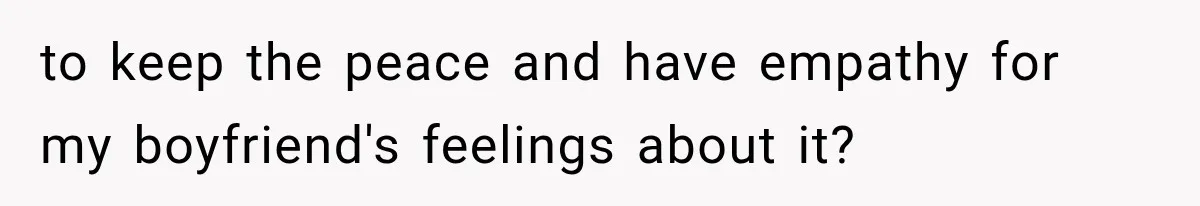 to keep the peace and have empathy for my boyfriend's feelings about it?