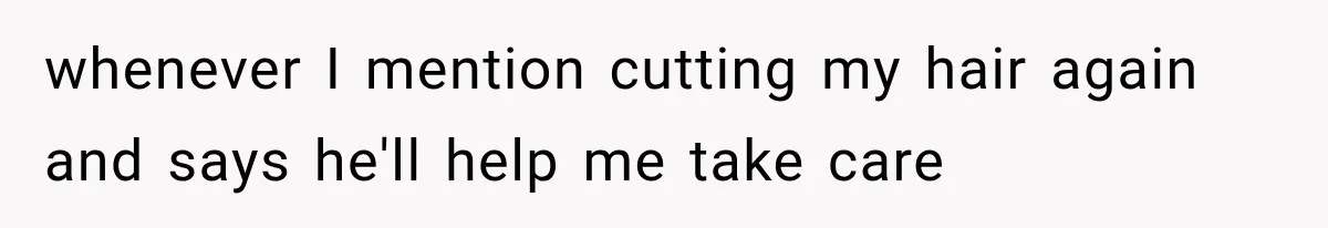 whenever I mention cutting my hair again and says he'll help me take care