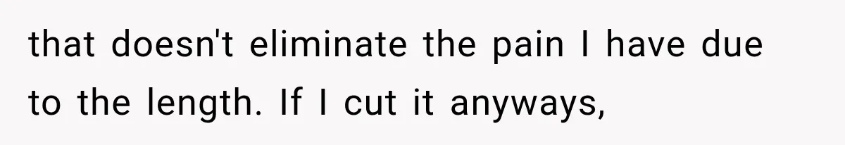 that doesn't eliminate the pain I have due to the length. If I cut it anyways,
