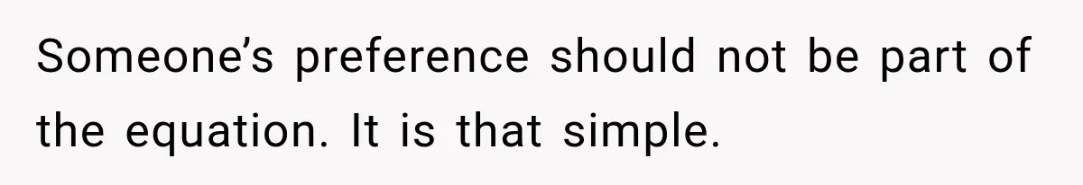 Someone’s preference should not be part of the equation. It is that simple.