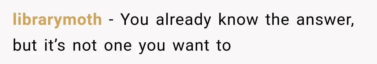 librarymoth − You already know the answer, but it’s not one you want to