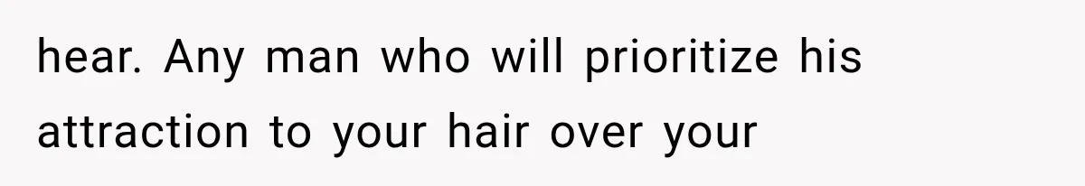 hear. Any man who will prioritize his attraction to your hair over your