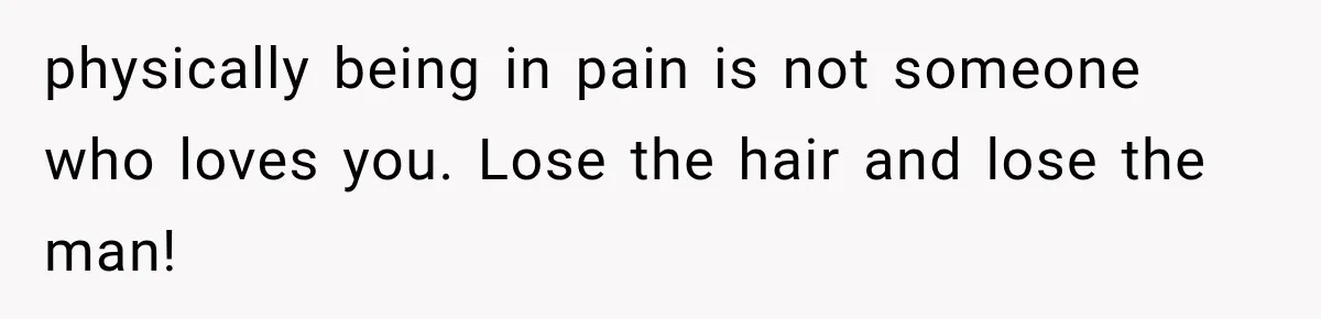 physically being in pain is not someone who loves you. Lose the hair and lose the man!