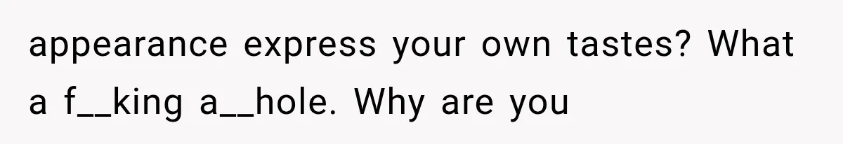 appearance express your own tastes? What a f__king a__hole. Why are you