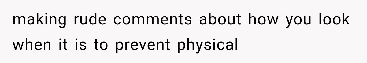 making rude comments about how you look when it is to prevent physical