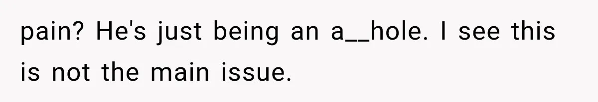 pain? He's just being an a__hole. I see this is not the main issue.