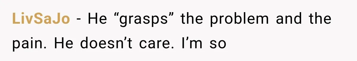LivSaJo − He “grasps” the problem and the pain. He doesn’t care. I’m so