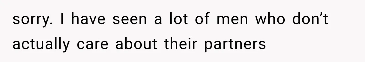 sorry. I have seen a lot of men who don’t actually care about their partners