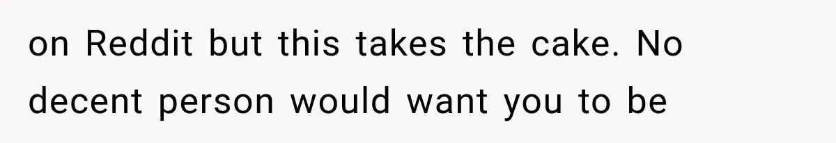 on Reddit but this takes the cake. No decent person would want you to be
