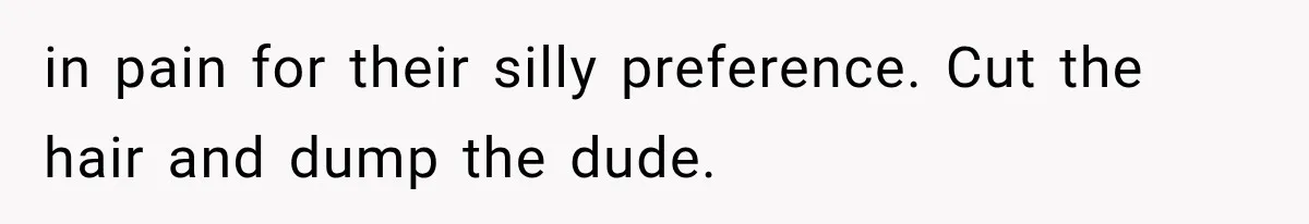 in pain for their silly preference. Cut the hair and dump the dude.