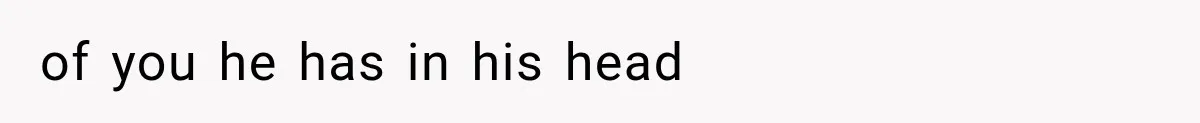 of you he has in his head