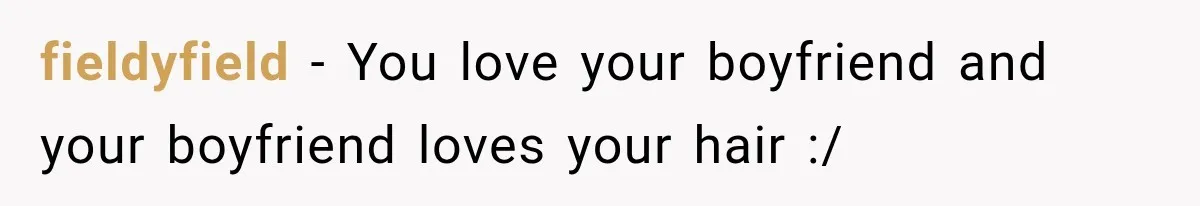 fieldyfield − You love your boyfriend and your boyfriend loves your hair :/