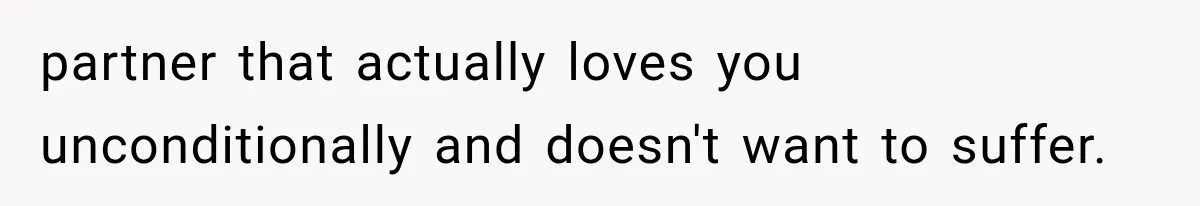 partner that actually loves you unconditionally and doesn't want to suffer.