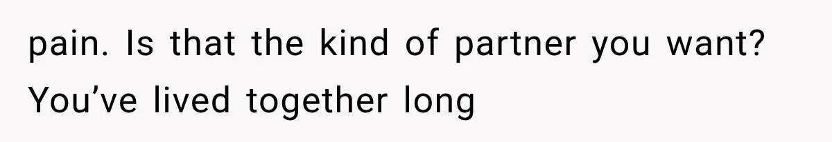 pain. Is that the kind of partner you want? You’ve lived together long