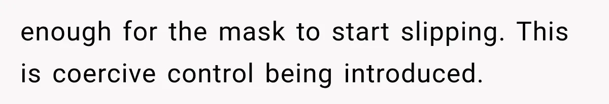 enough for the mask to start slipping. This is coercive control being introduced.