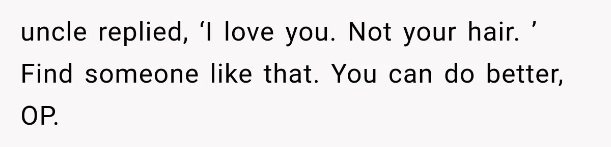 uncle replied, ‘I love you. Not your hair. ’ Find someone like that. You can do better, OP.