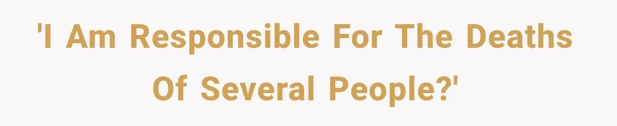 'I am responsible for the deaths of several people?'