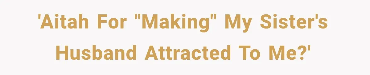 'Aitah for "making" my sister's husband attracted to me?'