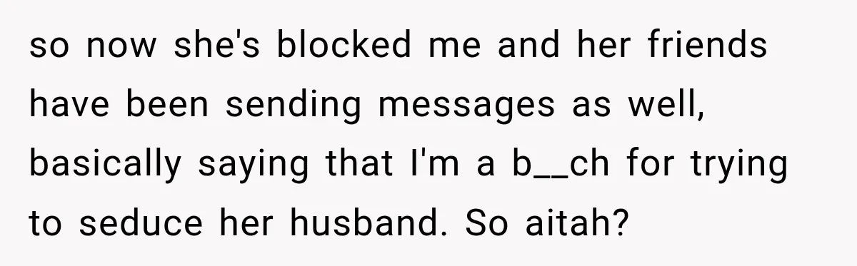so now she's blocked me and her friends have been sending messages as well, basically saying that I'm a b__ch for trying to seduce her husband. So aitah?
