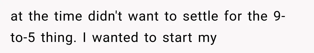 at the time didn't want to settle for the 9-to-5 thing. I wanted to start my