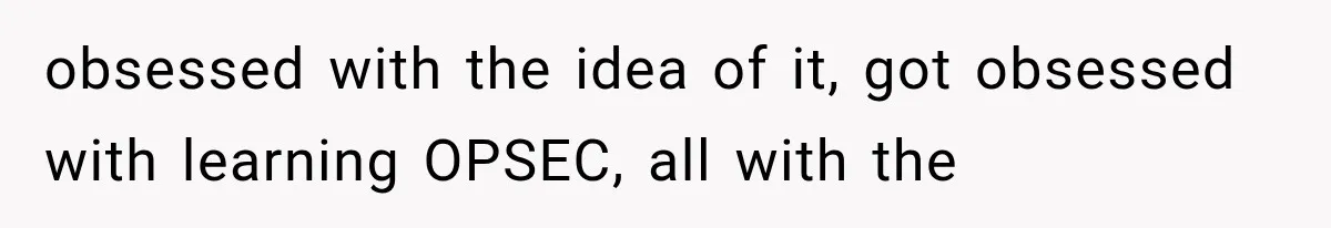 obsessed with the idea of it, got obsessed with learning OPSEC, all with the