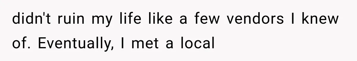 didn't ruin my life like a few vendors I knew of. Eventually, I met a local