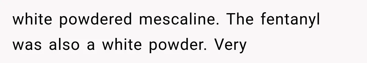 white powdered mescaline. The fentanyl was also a white powder. Very