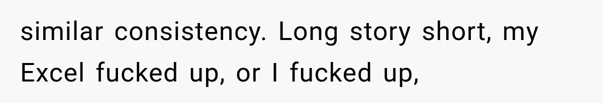 similar consistency. Long story short, my Excel fucked up, or I fucked up,