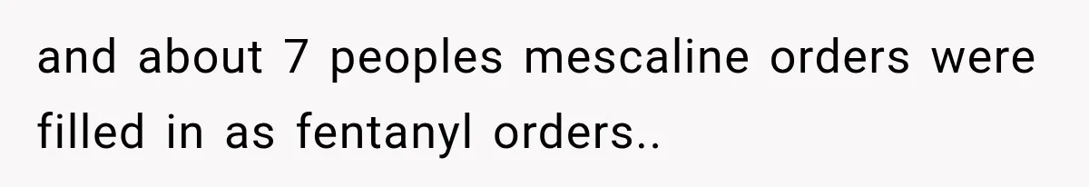 and about 7 peoples mescaline orders were filled in as fentanyl orders.. ​
